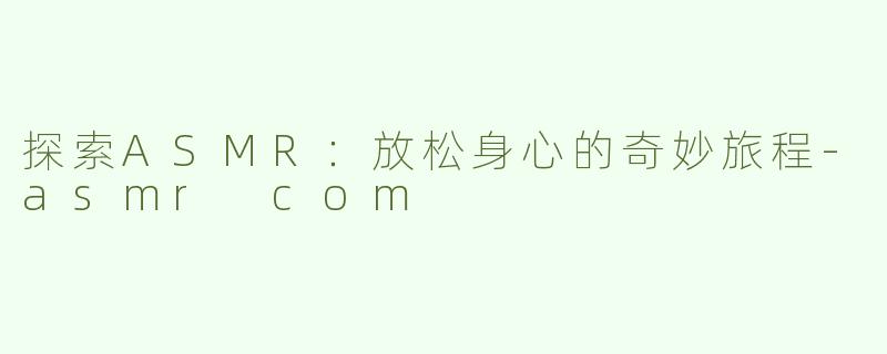 探索ASMR：放松身心的奇妙旅程