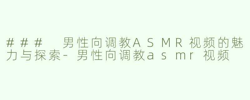 ### 男性向调教ASMR视频的魅力与探索-男性向调教asmr视频