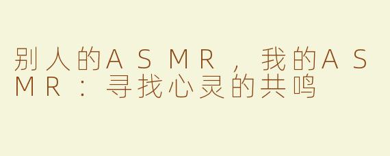别人的ASMR，我的ASMR：寻找心灵的共鸣