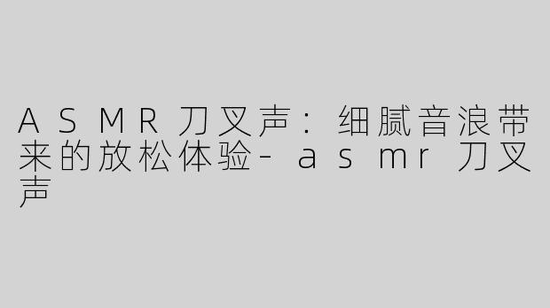ASMR刀叉声：细腻音浪带来的放松体验-asmr刀叉声