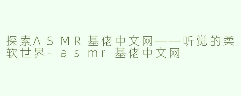 探索ASMR基佬中文网——听觉的柔软世界-asmr基佬中文网