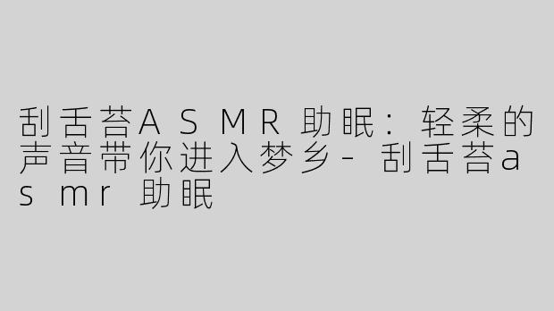 刮舌苔ASMR助眠：轻柔的声音带你进入梦乡