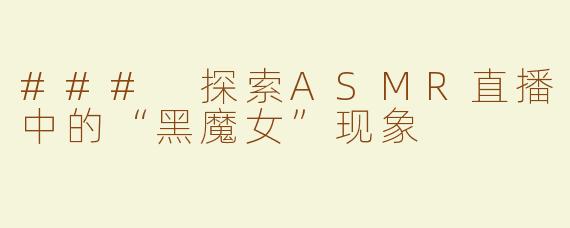 ### 探索ASMR直播中的“黑魔女”现象
