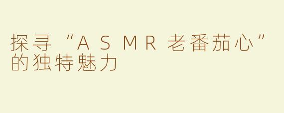 探寻“ASMR老番茄心”的独特魅力