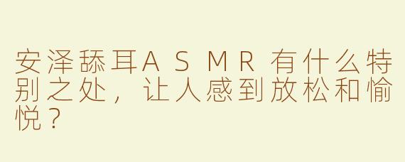 安泽舔耳ASMR有什么特别之处，让人感到放松和愉悦？