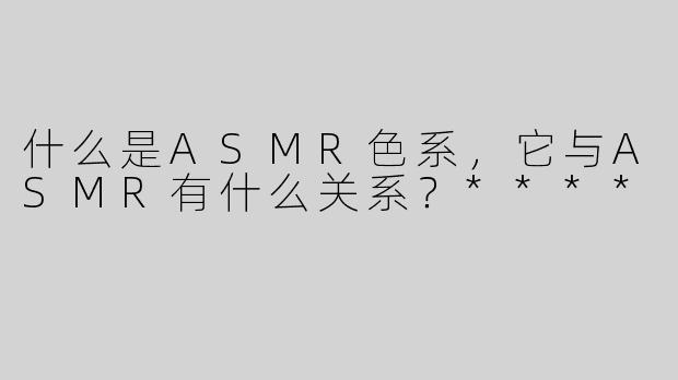 什么是ASMR色系，它与ASMR有什么关系？****