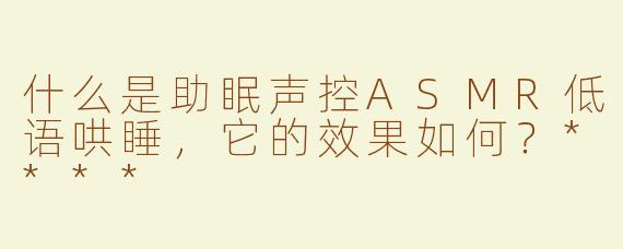 什么是助眠声控ASMR低语哄睡，它的效果如何？****