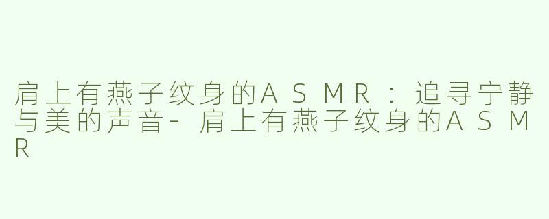 肩上有燕子纹身的ASMR：追寻宁静与美的声音-肩上有燕子纹身的ASMR