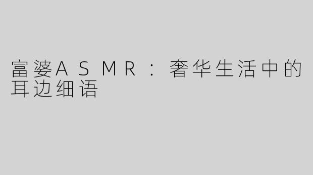 富婆ASMR：奢华生活中的耳边细语