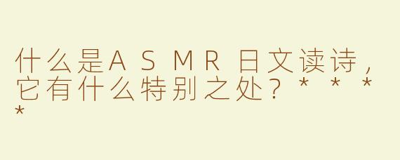 什么是ASMR日文读诗，它有什么特别之处？****