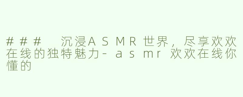 ### 沉浸ASMR世界，尽享欢欢在线的独特魅力