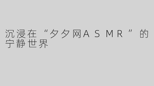 沉浸在“夕夕网ASMR”的宁静世界