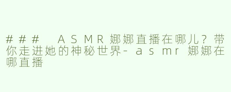 ### ASMR娜娜直播在哪儿？带你走进她的神秘世界-asmr娜娜在哪直播