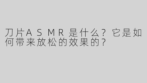 刀片ASMR是什么？它是如何带来放松的效果的？