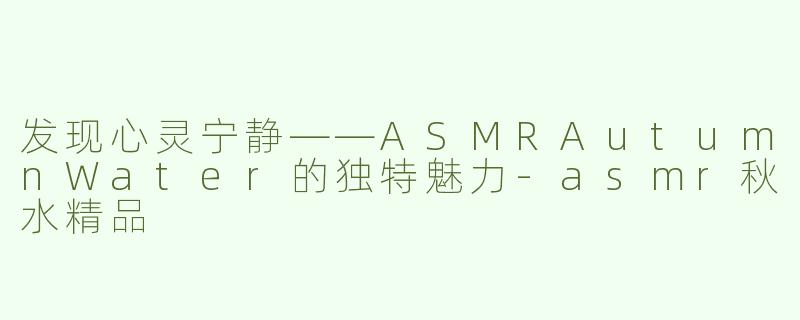 发现心灵宁静——ASMRAutumnWater的独特魅力-asmr秋水精品
