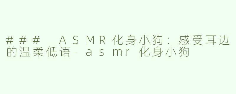 ### ASMR化身小狗：感受耳边的温柔低语-asmr化身小狗