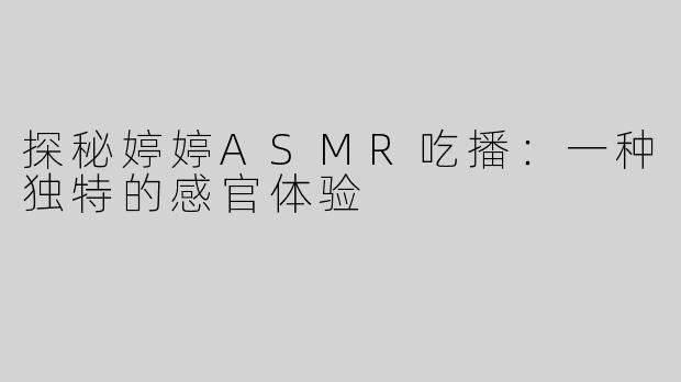 探秘婷婷ASMR吃播：一种独特的感官体验