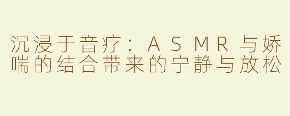 沉浸于音疗：ASMR与娇喘的结合带来的宁静与放松