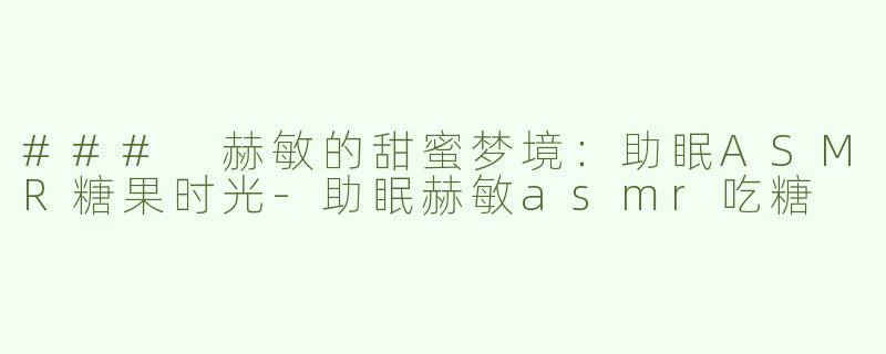 ### 赫敏的甜蜜梦境：助眠ASMR糖果时光
