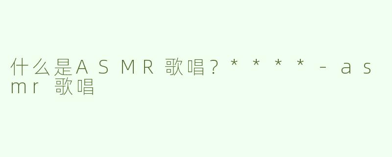 什么是ASMR歌唱？****
