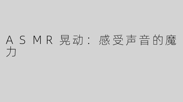 ASMR晃动：感受声音的魔力