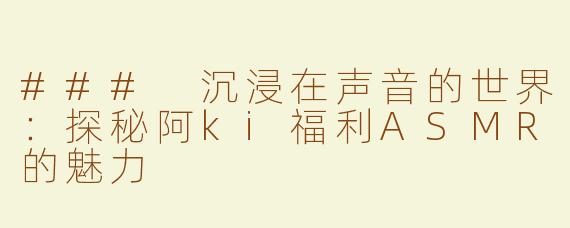 ### 沉浸在声音的世界：探秘阿ki福利ASMR的魅力