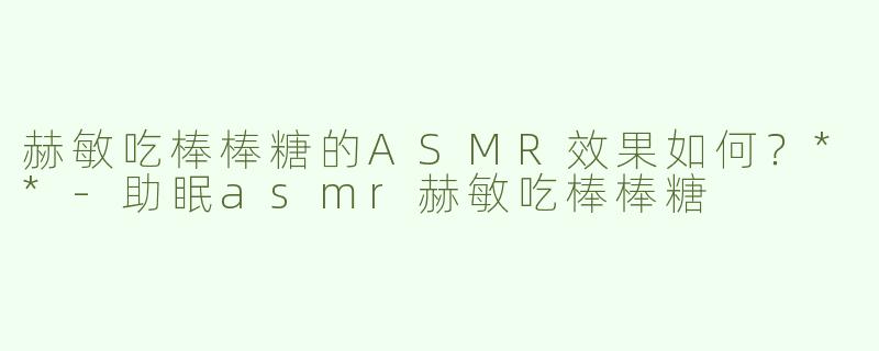赫敏吃棒棒糖的ASMR效果如何？**