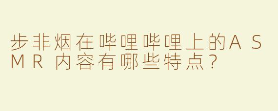 步非烟在哔哩哔哩上的ASMR内容有哪些特点？