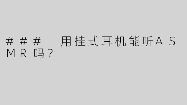 ### 用挂式耳机能听ASMR吗？