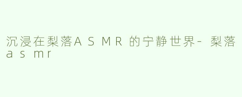 沉浸在梨落ASMR的宁静世界-梨落asmr