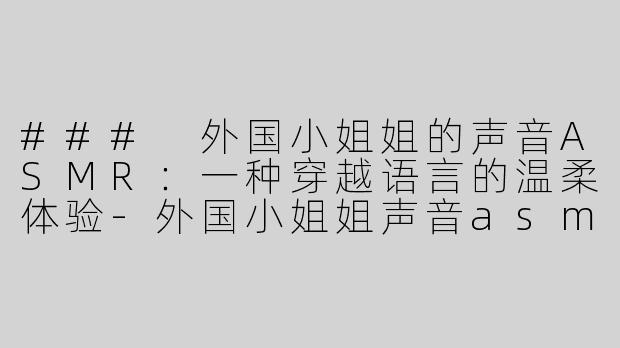 ### 外国小姐姐的声音ASMR：一种穿越语言的温柔体验