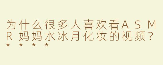 为什么很多人喜欢看ASMR妈妈水冰月化妆的视频？****