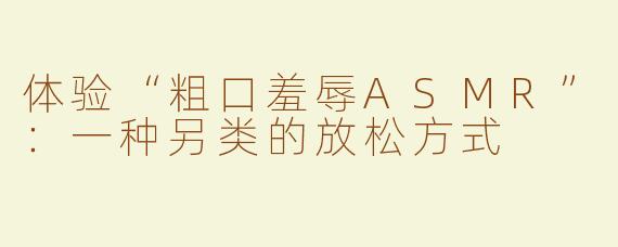 体验“粗口羞辱ASMR”：一种另类的放松方式