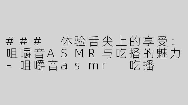 ### 体验舌尖上的享受：咀嚼音ASMR与吃播的魅力-咀嚼音asmr 吃播