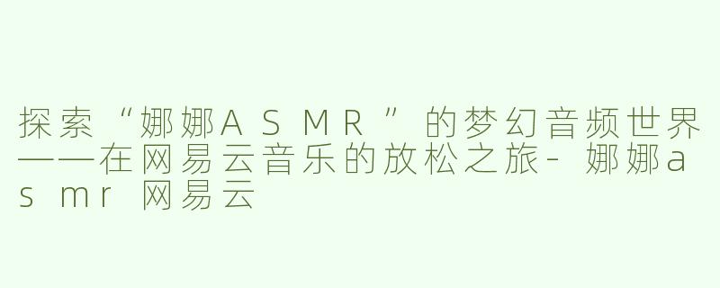 探索“娜娜ASMR”的梦幻音频世界——在网易云音乐的放松之旅