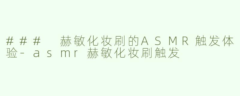 ### 赫敏化妆刷的ASMR触发体验-asmr赫敏化妆刷触发
