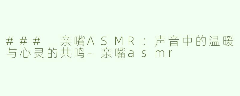 ### 亲嘴ASMR：声音中的温暖与心灵的共鸣-亲嘴asmr