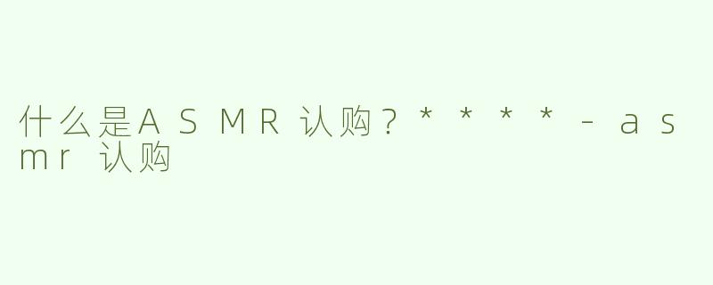 什么是ASMR认购？****