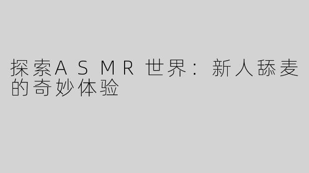 探索ASMR世界：新人舔麦的奇妙体验