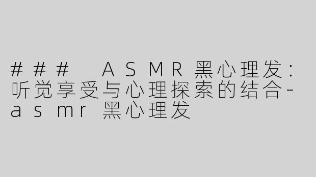 ### ASMR黑心理发：听觉享受与心理探索的结合-asmr黑心理发