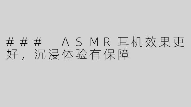 ### ASMR耳机效果更好，沉浸体验有保障