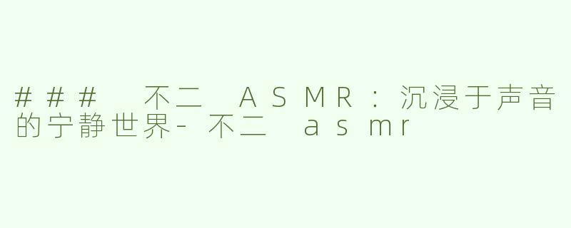 ### 不二 ASMR：沉浸于声音的宁静世界-不二 asmr