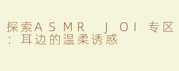 探索ASMR JOI专区：耳边的温柔诱惑
