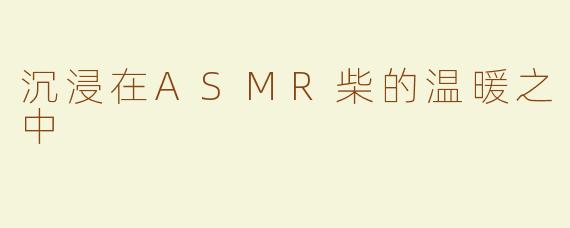 沉浸在ASMR柴的温暖之中