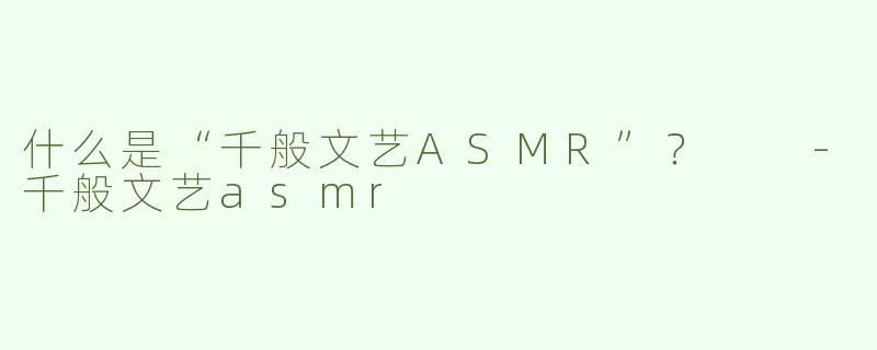 什么是“千般文艺ASMR”？  