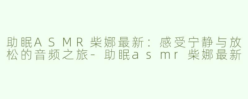 助眠ASMR柴娜最新：感受宁静与放松的音频之旅-助眠asmr柴娜最新