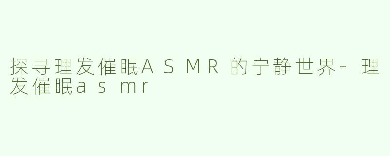 探寻理发催眠ASMR的宁静世界-理发催眠asmr