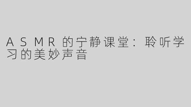 ASMR的宁静课堂：聆听学习的美妙声音