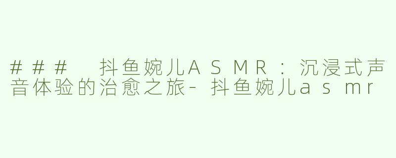 ### 抖鱼婉儿ASMR：沉浸式声音体验的治愈之旅