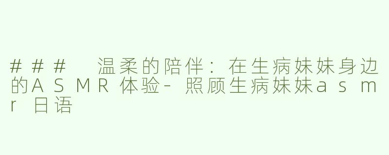 ### 温柔的陪伴：在生病妹妹身边的ASMR体验-照顾生病妹妹asmr日语